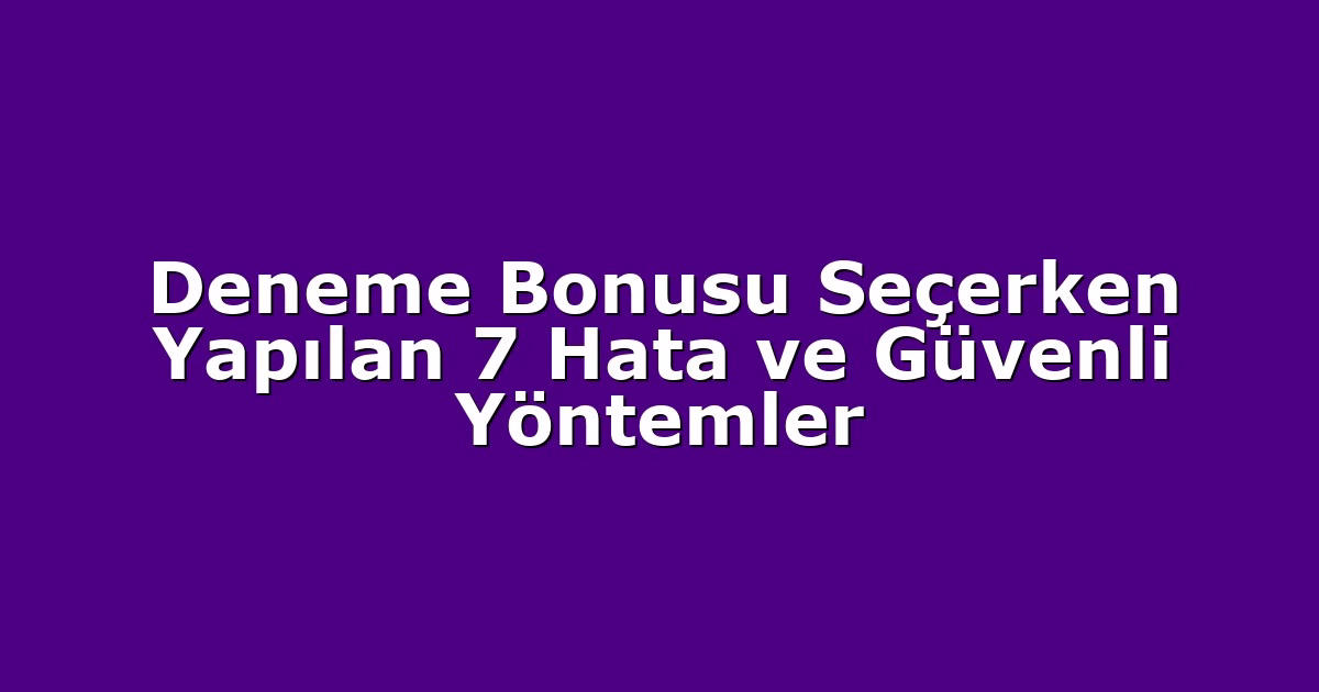 Deneme Bonusu Seçerken Yapılan 7 Hata ve Güvenli Yöntemler